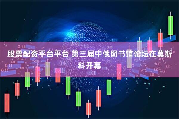 股票配资平台平台 第三届中俄图书馆论坛在莫斯科开幕