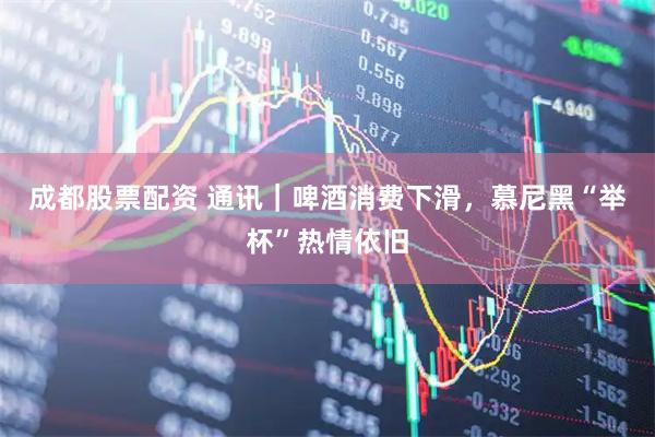 成都股票配资 通讯｜啤酒消费下滑，慕尼黑“举杯”热情依旧