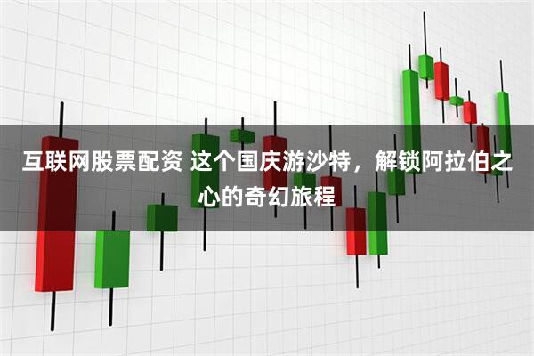 互联网股票配资 这个国庆游沙特，解锁阿拉伯之心的奇幻旅程