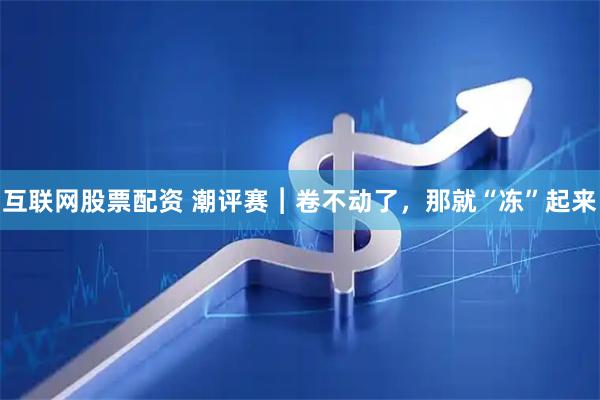 互联网股票配资 潮评赛︱卷不动了，那就“冻”起来