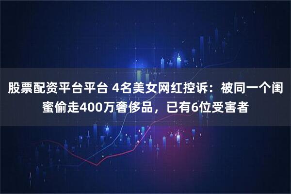 股票配资平台平台 4名美女网红控诉：被同一个闺蜜偷走400万奢侈品，已有6位受害者