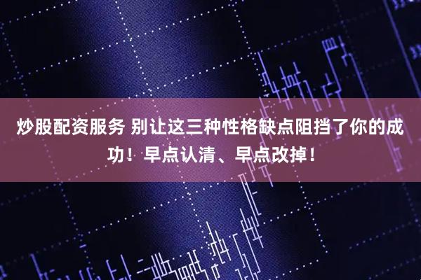 炒股配资服务 别让这三种性格缺点阻挡了你的成功！早点认清、早点改掉！