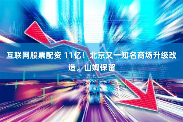 互联网股票配资 11亿！北京又一知名商场升级改造，山姆保留