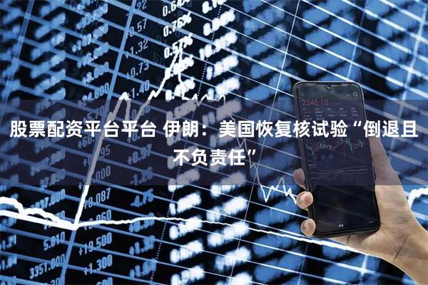 股票配资平台平台 伊朗：美国恢复核试验“倒退且不负责任”