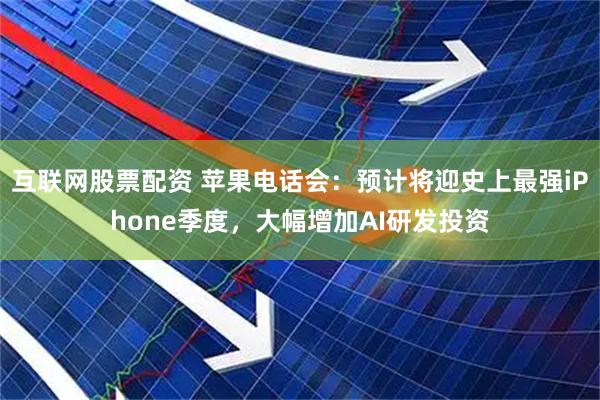 互联网股票配资 苹果电话会：预计将迎史上最强iPhone季度，大幅增加AI研发投资