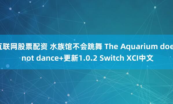 互联网股票配资 水族馆不会跳舞 The Aquarium does not dance+更新1.0.2 Switch XCI中文