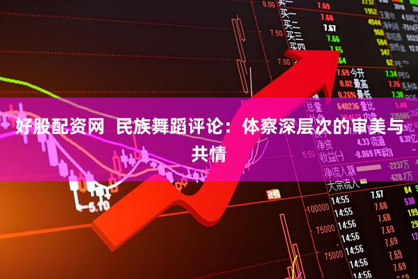 好股配资网  民族舞蹈评论：体察深层次的审美与共情