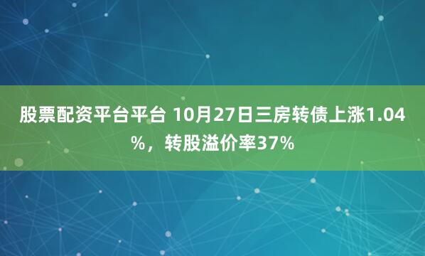 股票配资平台平台 10月27日三房转债上涨1.04%，转股溢价率37%