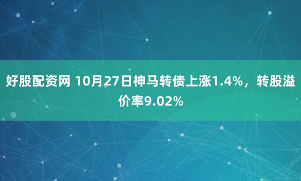 好股配资网 10月27日神马转债上涨1.4%，转股溢价率9.02%