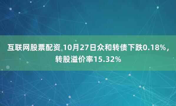 互联网股票配资 10月27日众和转债下跌0.18%，转股溢价率15.32%