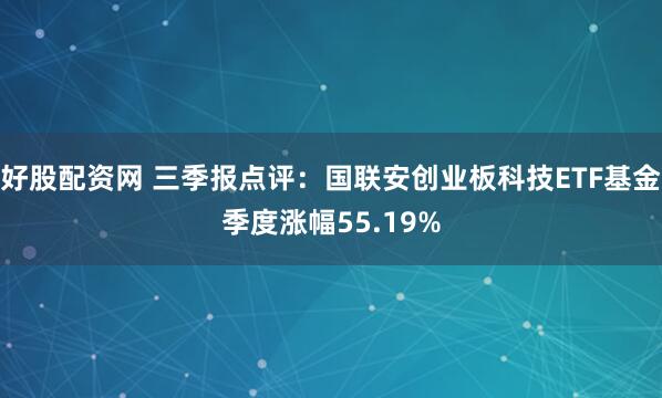 好股配资网 三季报点评：国联安创业板科技ETF基金季度涨幅55.19%