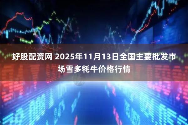 好股配资网 2025年11月13日全国主要批发市场雪多牦牛价格行情