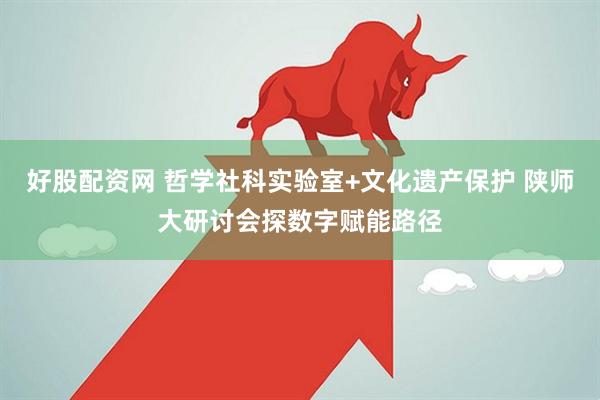 好股配资网 哲学社科实验室+文化遗产保护 陕师大研讨会探数字赋能路径