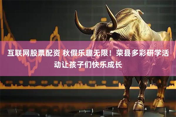 互联网股票配资 秋假乐趣无限！荣县多彩研学活动让孩子们快乐成长