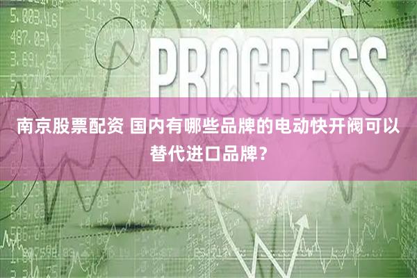 南京股票配资 国内有哪些品牌的电动快开阀可以替代进口品牌？