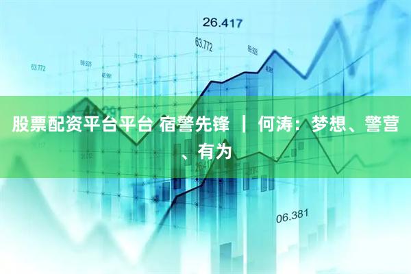 股票配资平台平台 宿警先锋 ｜ 何涛：梦想、警营、有为