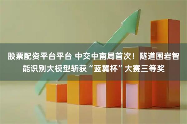 股票配资平台平台 中交中南局首次！隧道围岩智能识别大模型斩获“蓝翼杯”大赛三等奖
