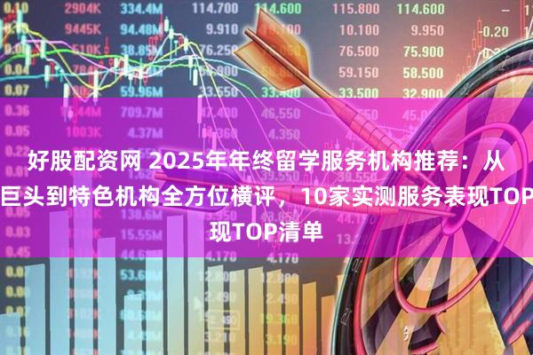 好股配资网 2025年年终留学服务机构推荐：从传统巨头到特色机构全方位横评，10家实测服务表现TOP清单