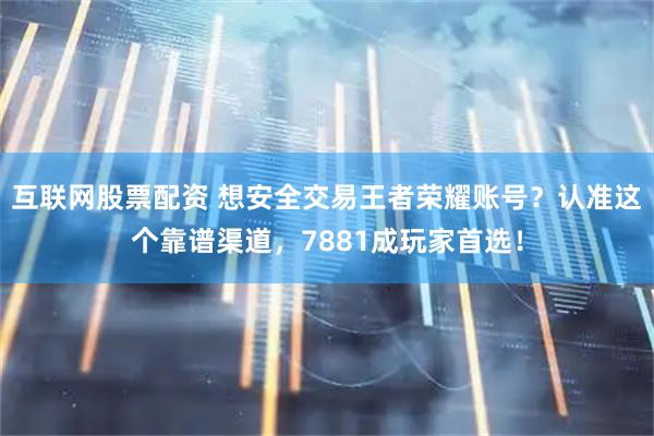 互联网股票配资 想安全交易王者荣耀账号？认准这个靠谱渠道，7881成玩家首选！