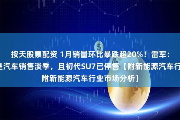 按天股票配资 1月销量环比暴跌超20%！雷军：一季度本就是汽车销售淡季，且初代SU7已停售【附新能源汽车行业市场分析】