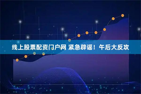 线上股票配资门户网 紧急辟谣！午后大反攻