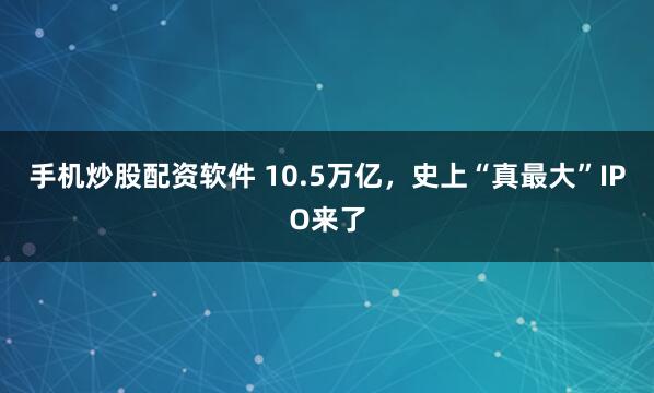手机炒股配资软件 10.5万亿，史上“真最大”IPO来了