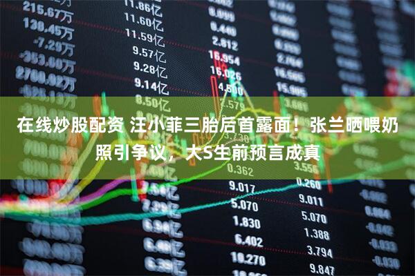 在线炒股配资 汪小菲三胎后首露面！张兰晒喂奶照引争议，大S生前预言成真