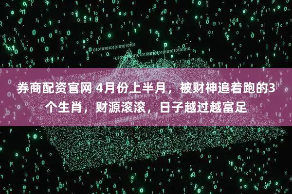 券商配资官网 4月份上半月，被财神追着跑的3个生肖，财源滚滚，日子越过越富足