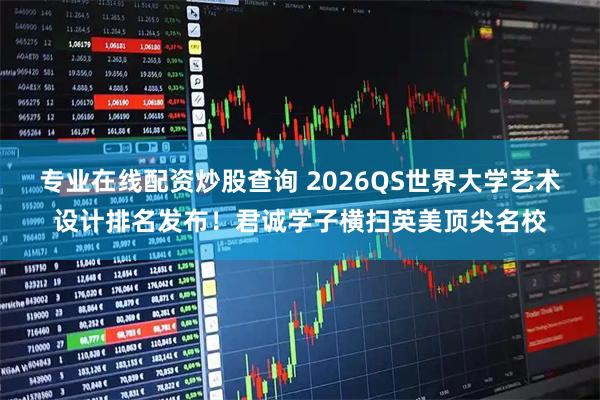 专业在线配资炒股查询 2026QS世界大学艺术设计排名发布！君诚学子横扫英美顶尖名校