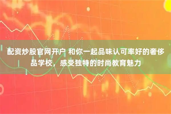 配资炒股官网开户 和你一起品味认可率好的奢侈品学校，感受独特的时尚教育魅力