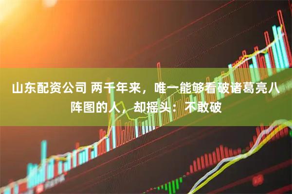 山东配资公司 两千年来，唯一能够看破诸葛亮八阵图的人，却摇头：不敢破
