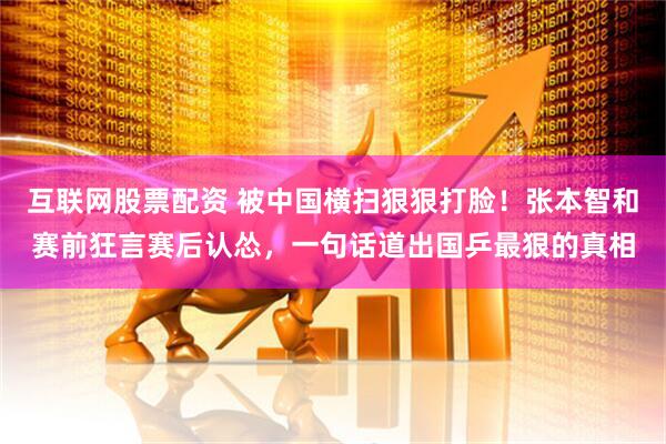 互联网股票配资 被中国横扫狠狠打脸！张本智和赛前狂言赛后认怂，一句话道出国乒最狠的真相