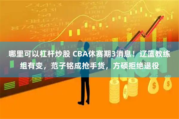 哪里可以杠杆炒股 CBA休赛期3消息！辽篮教练组有变，范子铭成抢手货，方硕拒绝退役