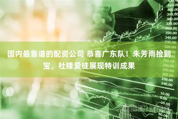 国内最靠谱的配资公司 恭喜广东队！朱芳雨捡到宝，杜锋爱徒展现特训成果