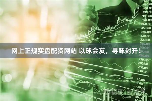 网上正规实盘配资网站 以球会友，寻味封开！