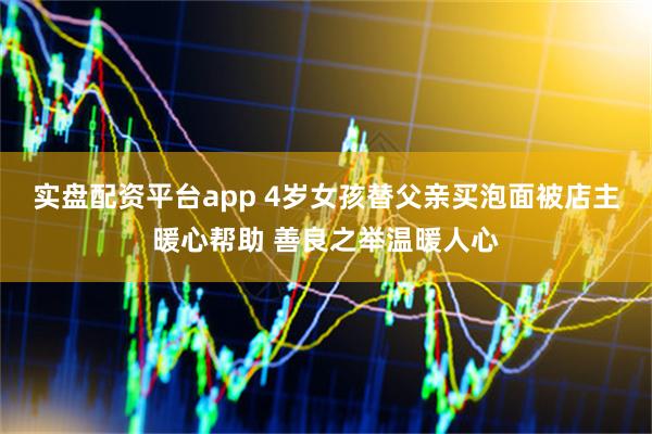 实盘配资平台app 4岁女孩替父亲买泡面被店主暖心帮助 善良之举温暖人心