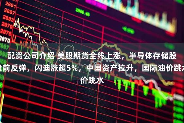 配资公司介绍 美股期货全线上涨，半导体存储股盘前反弹，闪迪涨超5%，中国资产拉升，国际油价跳水
