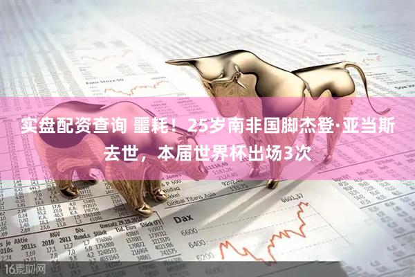实盘配资查询 噩耗！25岁南非国脚杰登·亚当斯去世，本届世界杯出场3次