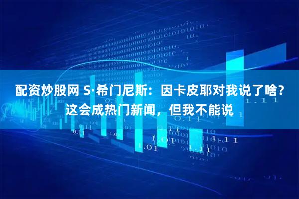 配资炒股网 S·希门尼斯：因卡皮耶对我说了啥？这会成热门新闻，但我不能说