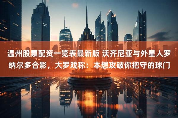 温州股票配资一览表最新版 沃齐尼亚与外星人罗纳尔多合影，大罗戏称：本想攻破你把守的球门