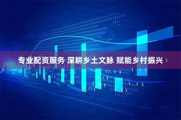 专业配资服务 深耕乡土文脉 赋能乡村振兴