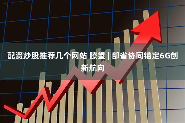 配资炒股推荐几个网站 瞭望 | 部省协同锚定6G创新航向