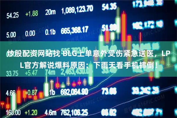 炒股配资网站找 BLG上单意外受伤紧急送医，LPL官方解说爆料原因：下雨天看手机摔倒！