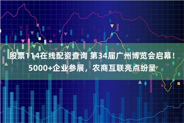 股票114在线配资查询 第34届广州博览会启幕！5000+企业参展，农商互联亮点纷呈
